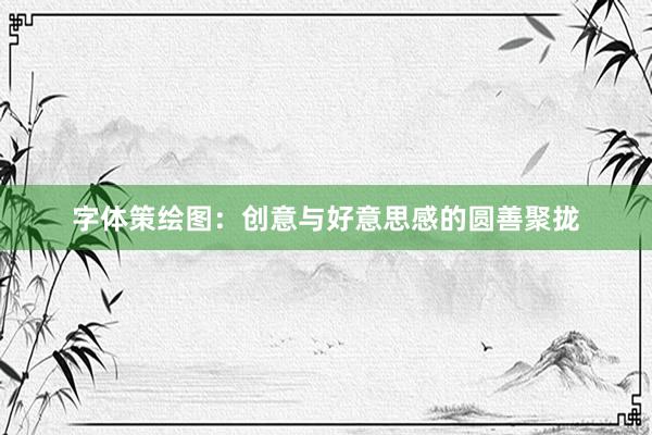 字体策绘图：创意与好意思感的圆善聚拢