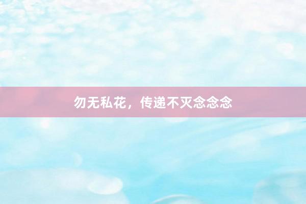 勿无私花，传递不灭念念念