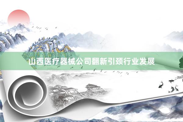 山西医疗器械公司翻新引颈行业发展