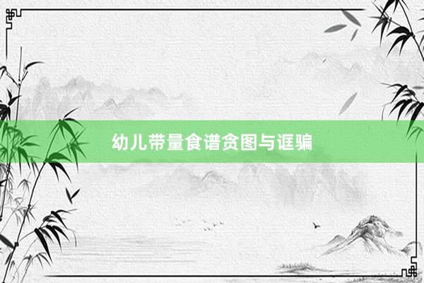 幼儿带量食谱贪图与诓骗