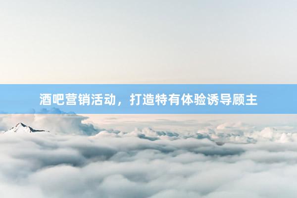 酒吧营销活动，打造特有体验诱导顾主